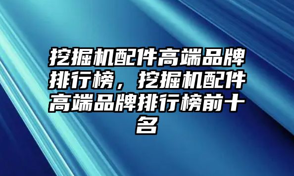 挖掘機(jī)配件高端品牌排行榜，挖掘機(jī)配件高端品牌排行榜前十名