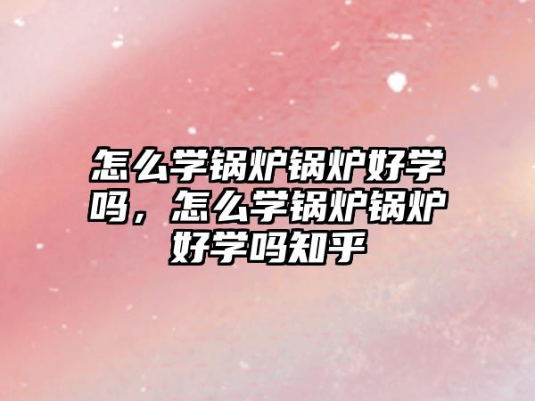 怎么學(xué)鍋爐鍋爐好學(xué)嗎，怎么學(xué)鍋爐鍋爐好學(xué)嗎知乎