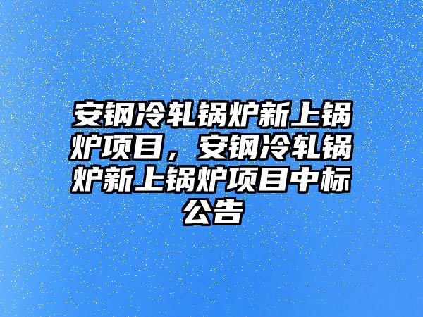 安鋼冷軋鍋爐新上鍋爐項目，安鋼冷軋鍋爐新上鍋爐項目中標(biāo)公告