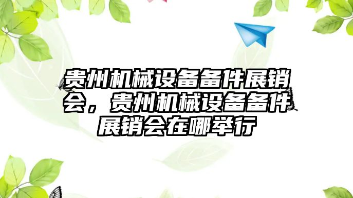 貴州機械設(shè)備備件展銷會，貴州機械設(shè)備備件展銷會在哪舉行