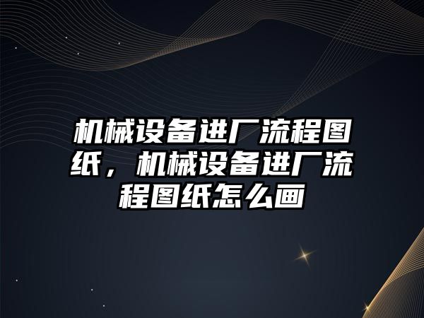 機械設備進廠流程圖紙，機械設備進廠流程圖紙怎么畫