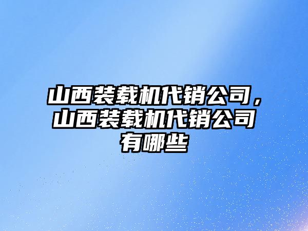 山西裝載機代銷公司，山西裝載機代銷公司有哪些