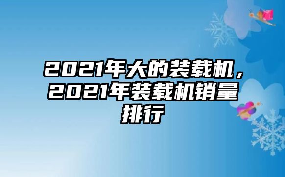 2021年大的裝載機(jī)，2021年裝載機(jī)銷量排行