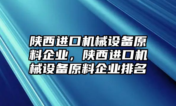 陜西進口機械設備原料企業(yè)，陜西進口機械設備原料企業(yè)排名