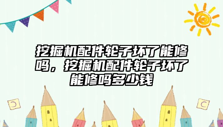 挖掘機(jī)配件輪子壞了能修嗎，挖掘機(jī)配件輪子壞了能修嗎多少錢