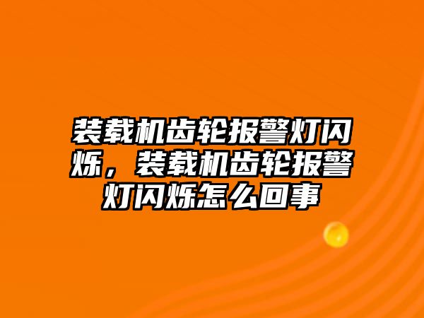 裝載機齒輪報警燈閃爍，裝載機齒輪報警燈閃爍怎么回事