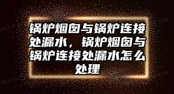 鍋爐煙囪與鍋爐連接處漏水，鍋爐煙囪與鍋爐連接處漏水怎么處理