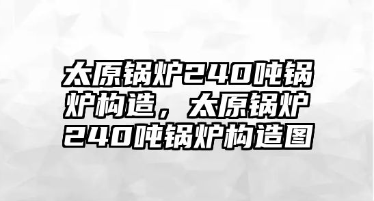 太原鍋爐240噸鍋爐構(gòu)造，太原鍋爐240噸鍋爐構(gòu)造圖