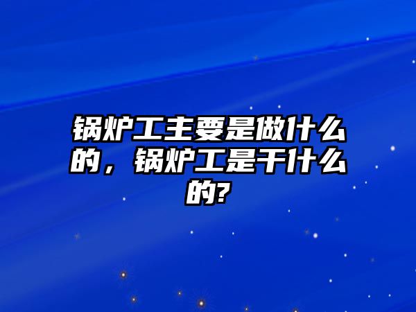 鍋爐工主要是做什么的，鍋爐工是干什么的?