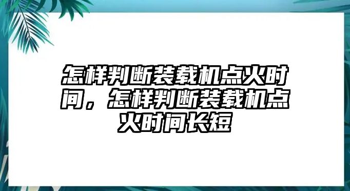 怎樣判斷裝載機(jī)點(diǎn)火時(shí)間，怎樣判斷裝載機(jī)點(diǎn)火時(shí)間長(zhǎng)短