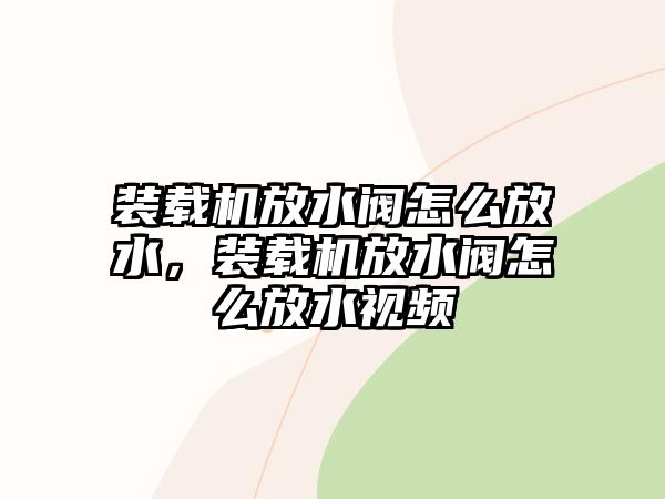 裝載機放水閥怎么放水，裝載機放水閥怎么放水視頻