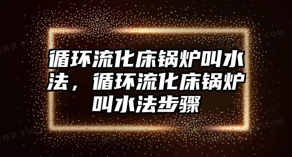 循環(huán)流化床鍋爐叫水法，循環(huán)流化床鍋爐叫水法步驟