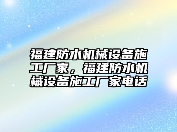 福建防水機械設備施工廠家，福建防水機械設備施工廠家電話