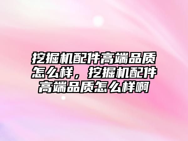 挖掘機配件高端品質(zhì)怎么樣，挖掘機配件高端品質(zhì)怎么樣啊