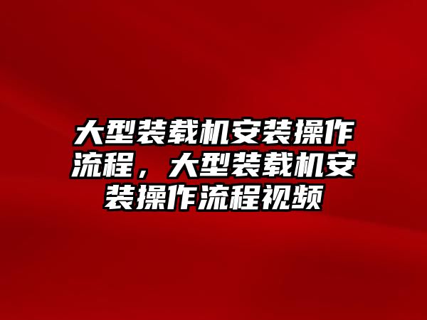 大型裝載機安裝操作流程，大型裝載機安裝操作流程視頻