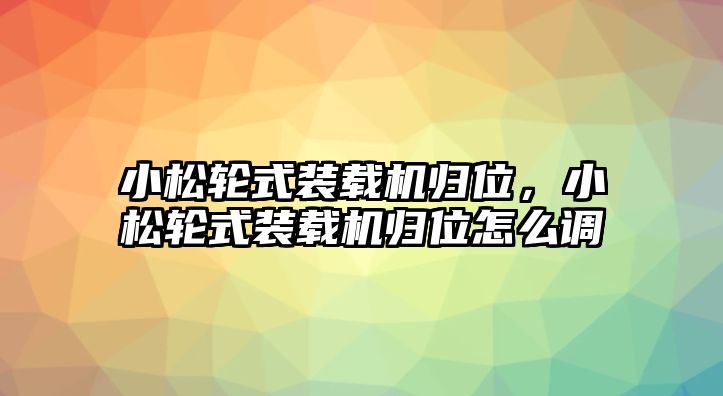 小松輪式裝載機歸位，小松輪式裝載機歸位怎么調(diào)