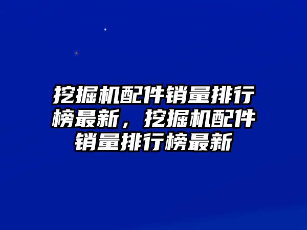 挖掘機配件銷量排行榜最新，挖掘機配件銷量排行榜最新