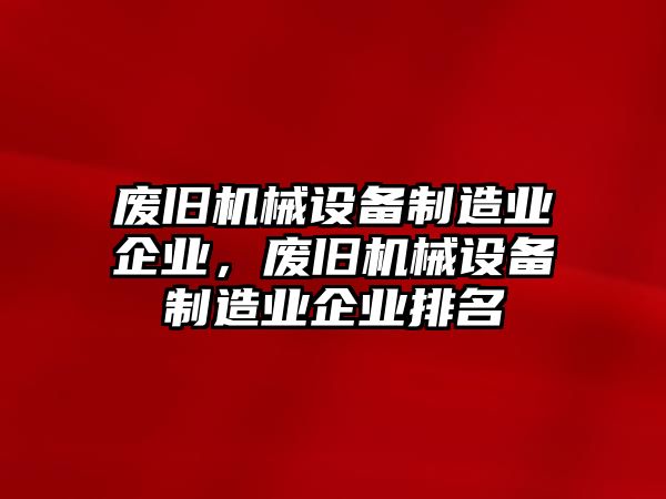 廢舊機(jī)械設(shè)備制造業(yè)企業(yè)，廢舊機(jī)械設(shè)備制造業(yè)企業(yè)排名