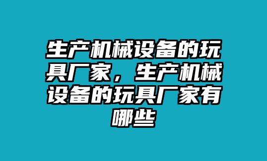 生產(chǎn)機械設備的玩具廠家，生產(chǎn)機械設備的玩具廠家有哪些