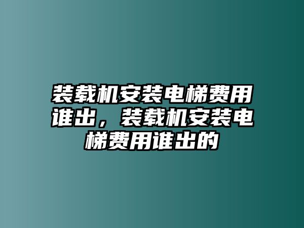 裝載機(jī)安裝電梯費(fèi)用誰出，裝載機(jī)安裝電梯費(fèi)用誰出的