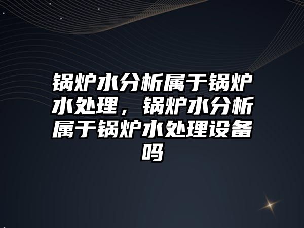 鍋爐水分析屬于鍋爐水處理，鍋爐水分析屬于鍋爐水處理設備嗎