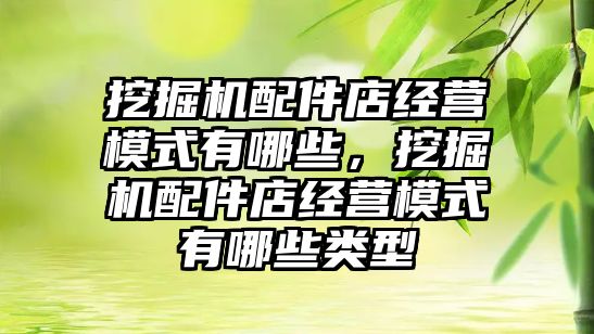 挖掘機配件店經營模式有哪些，挖掘機配件店經營模式有哪些類型