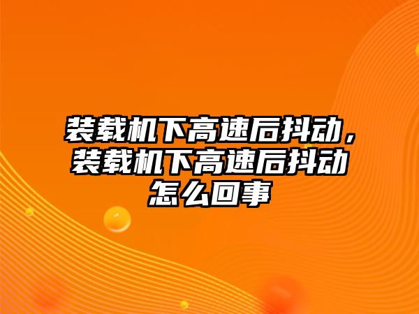 裝載機(jī)下高速后抖動(dòng)，裝載機(jī)下高速后抖動(dòng)怎么回事