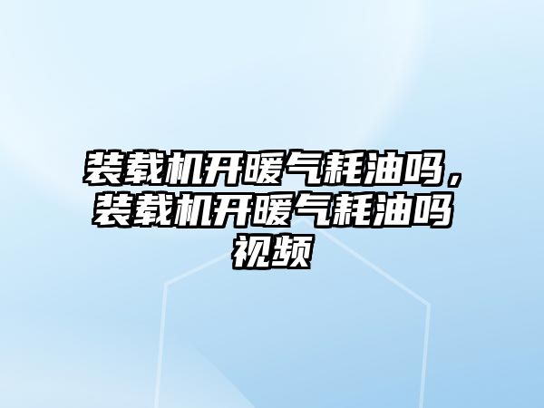 裝載機開暖氣耗油嗎，裝載機開暖氣耗油嗎視頻