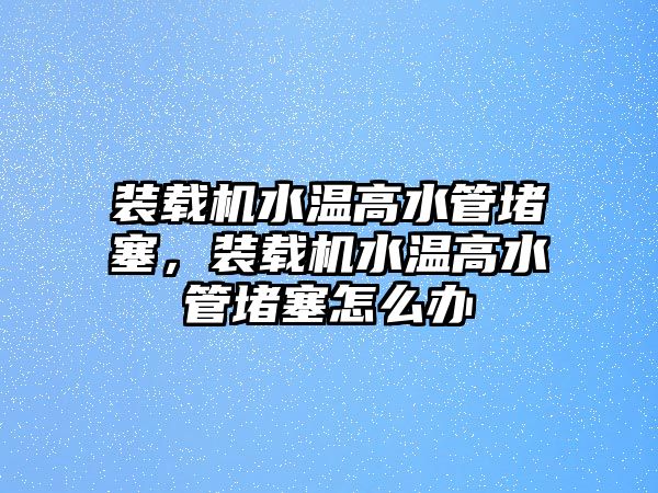 裝載機(jī)水溫高水管堵塞，裝載機(jī)水溫高水管堵塞怎么辦