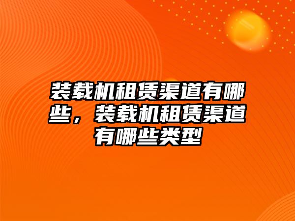 裝載機租賃渠道有哪些，裝載機租賃渠道有哪些類型