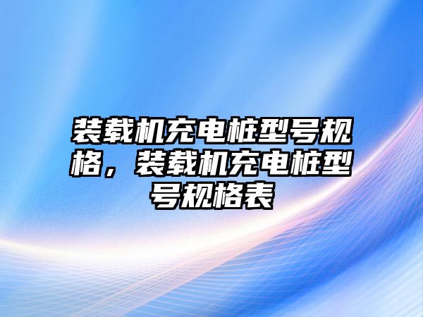 裝載機(jī)充電樁型號(hào)規(guī)格，裝載機(jī)充電樁型號(hào)規(guī)格表