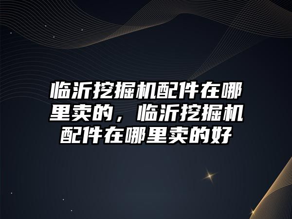 臨沂挖掘機配件在哪里賣的，臨沂挖掘機配件在哪里賣的好