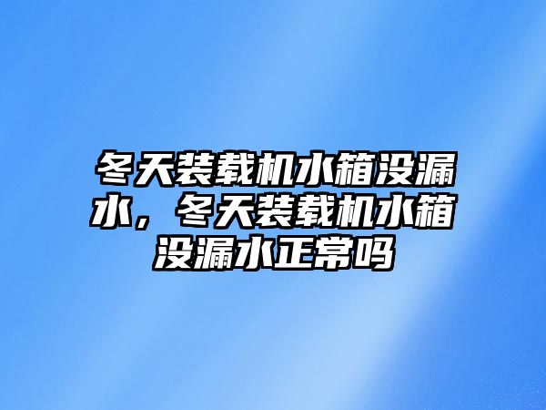 冬天裝載機(jī)水箱沒漏水，冬天裝載機(jī)水箱沒漏水正常嗎