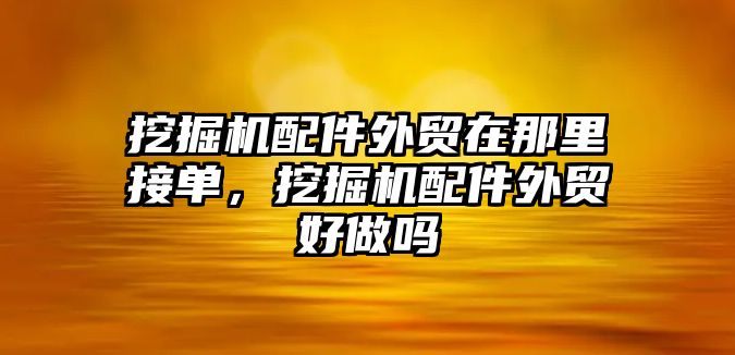 挖掘機(jī)配件外貿(mào)在那里接單，挖掘機(jī)配件外貿(mào)好做嗎