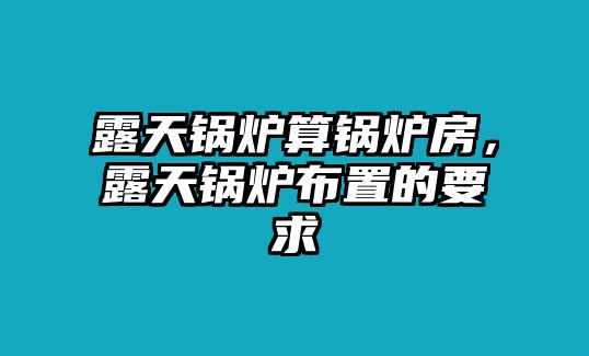 露天鍋爐算鍋爐房，露天鍋爐布置的要求