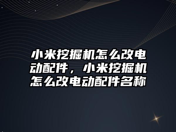 小米挖掘機怎么改電動配件，小米挖掘機怎么改電動配件名稱