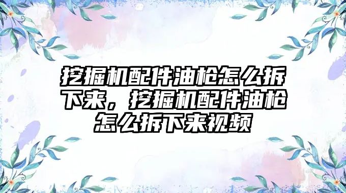 挖掘機配件油槍怎么拆下來，挖掘機配件油槍怎么拆下來視頻