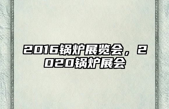 2016鍋爐展覽會，2020鍋爐展會