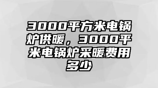 3000平方米電鍋爐供暖，3000平米電鍋爐采暖費用多少