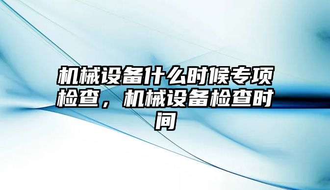 機(jī)械設(shè)備什么時(shí)候?qū)ｍ?xiàng)檢查，機(jī)械設(shè)備檢查時(shí)間