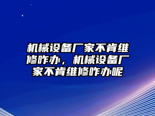 機(jī)械設(shè)備廠家不肯維修咋辦，機(jī)械設(shè)備廠家不肯維修咋辦呢