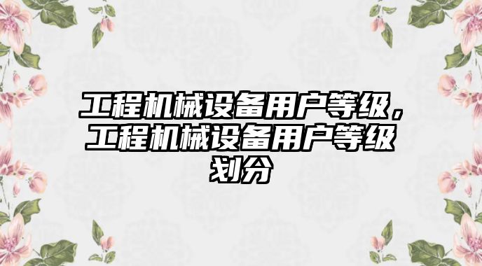 工程機(jī)械設(shè)備用戶等級，工程機(jī)械設(shè)備用戶等級劃分