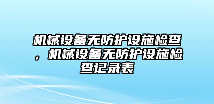 機(jī)械設(shè)備無防護(hù)設(shè)施檢查，機(jī)械設(shè)備無防護(hù)設(shè)施檢查記錄表