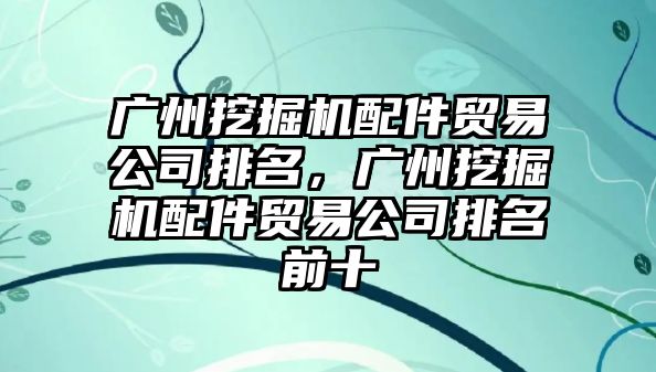 廣州挖掘機配件貿易公司排名，廣州挖掘機配件貿易公司排名前十