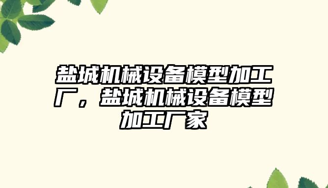 鹽城機械設(shè)備模型加工廠，鹽城機械設(shè)備模型加工廠家