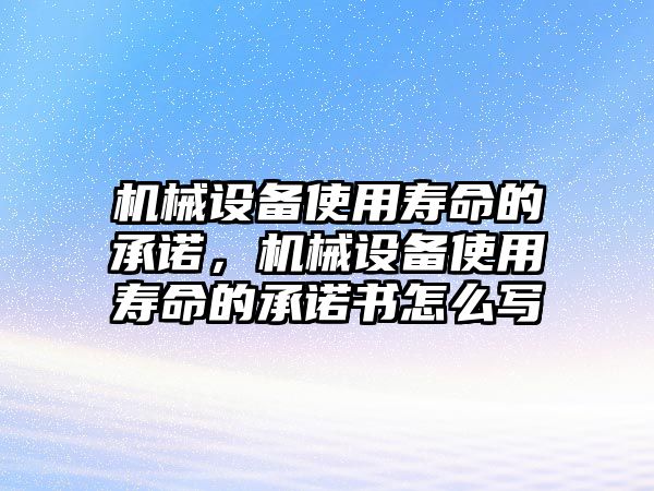 機械設(shè)備使用壽命的承諾，機械設(shè)備使用壽命的承諾書怎么寫