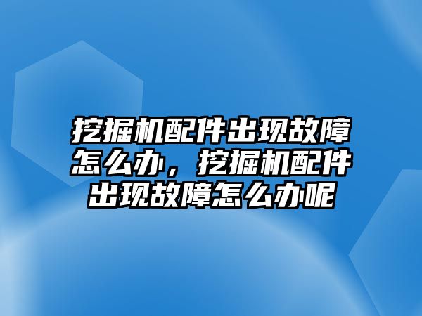 挖掘機(jī)配件出現(xiàn)故障怎么辦，挖掘機(jī)配件出現(xiàn)故障怎么辦呢