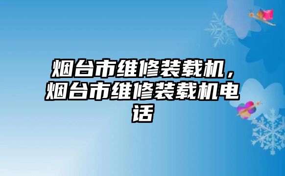 煙臺(tái)市維修裝載機(jī)，煙臺(tái)市維修裝載機(jī)電話