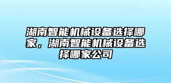 湖南智能機(jī)械設(shè)備選擇哪家，湖南智能機(jī)械設(shè)備選擇哪家公司