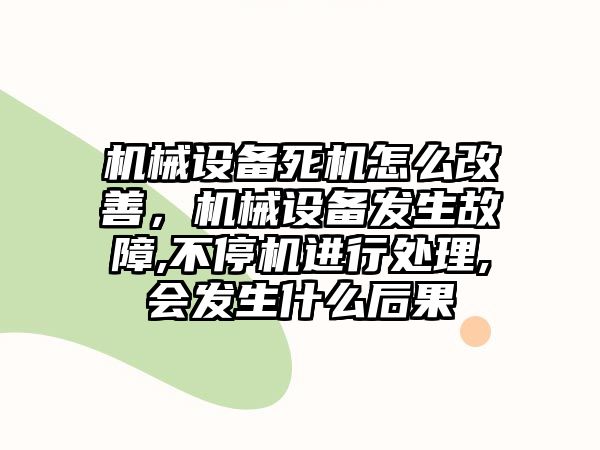 機械設(shè)備死機怎么改善，機械設(shè)備發(fā)生故障,不停機進行處理,會發(fā)生什么后果